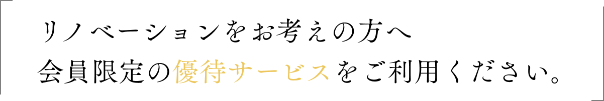 リノベーションをお考えの方へ 会員限定の優待サービスをご利用ください。