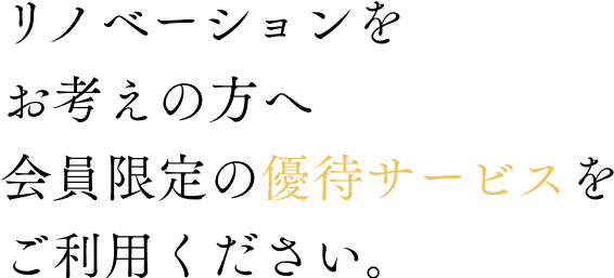 リノベーションをお考えの方へ 会員限定の優待サービスをご利用ください。